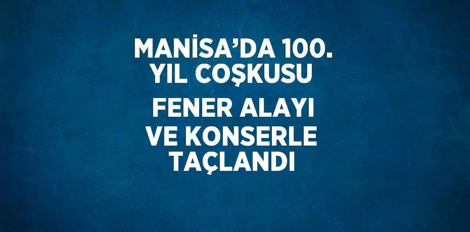 MANİSA’DA 100. YIL COŞKUSU FENER ALAYI VE KONSERLE TAÇLANDI