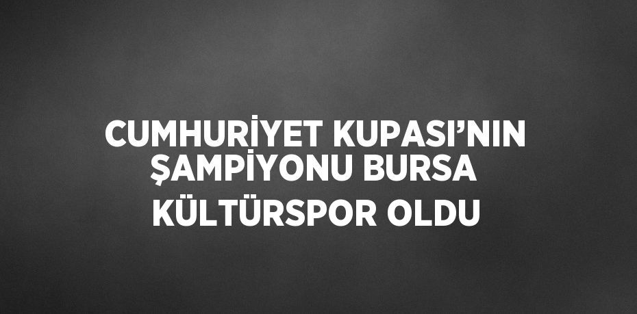 CUMHURİYET KUPASI’NIN ŞAMPİYONU BURSA KÜLTÜRSPOR OLDU