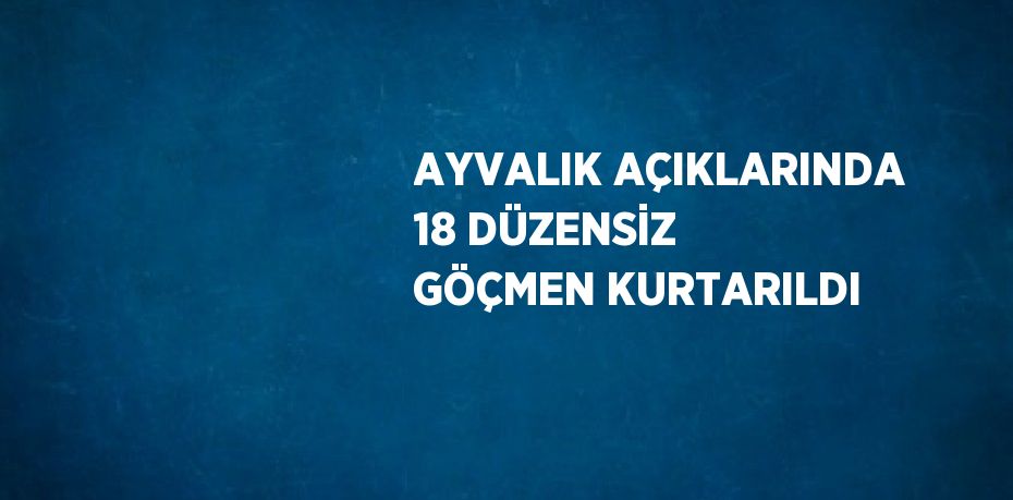 AYVALIK AÇIKLARINDA 18 DÜZENSİZ GÖÇMEN KURTARILDI