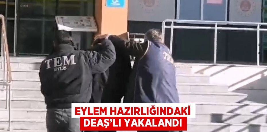 EYLEM HAZIRLIĞINDAKİ DEAŞ’LI YAKALANDI