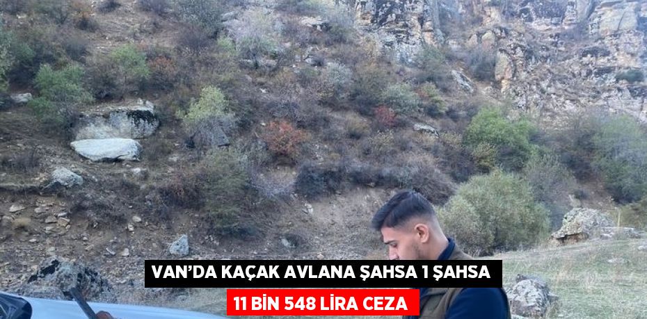 VAN’DA KAÇAK AVLANA ŞAHSA 1 ŞAHSA 11 BİN 548 LİRA CEZA