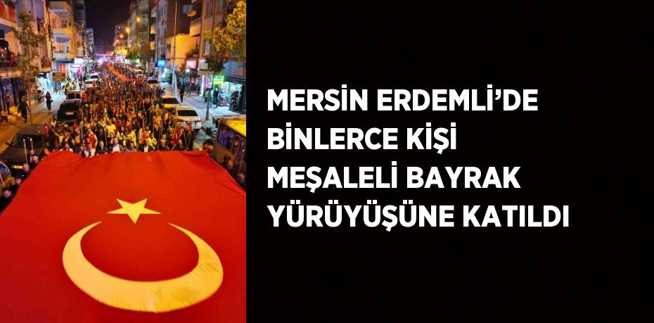 MERSİN ERDEMLİ’DE BİNLERCE KİŞİ MEŞALELİ BAYRAK YÜRÜYÜŞÜNE KATILDI