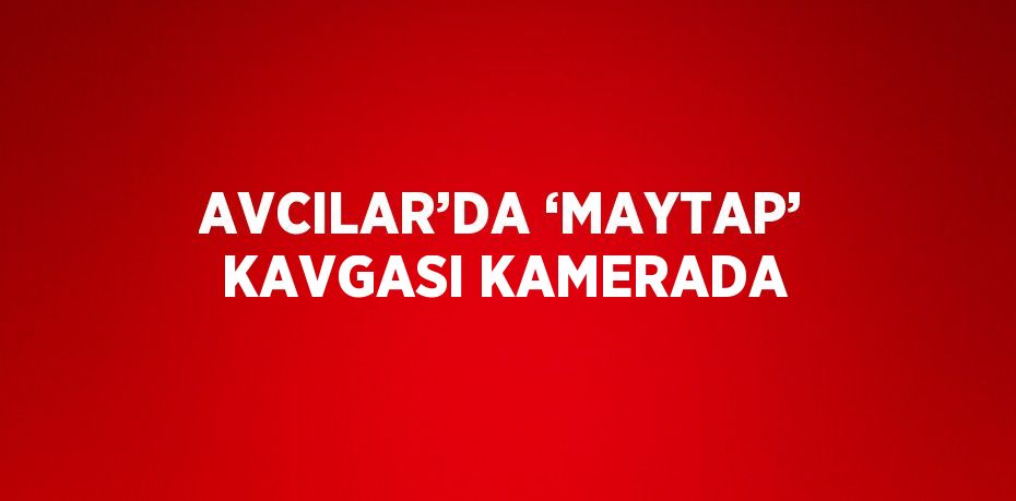 AVCILAR’DA ‘MAYTAP’ KAVGASI KAMERADA