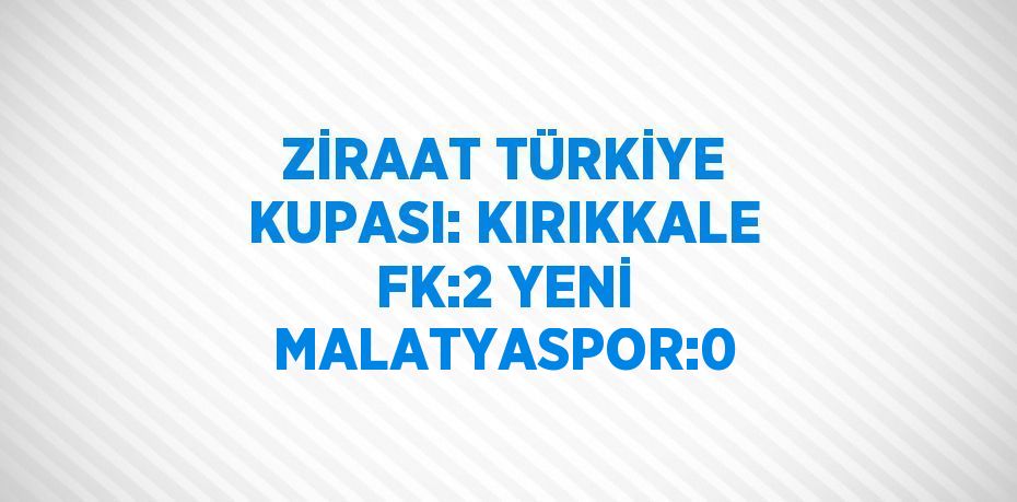 ZİRAAT TÜRKİYE KUPASI: KIRIKKALE FK:2 YENİ MALATYASPOR:0