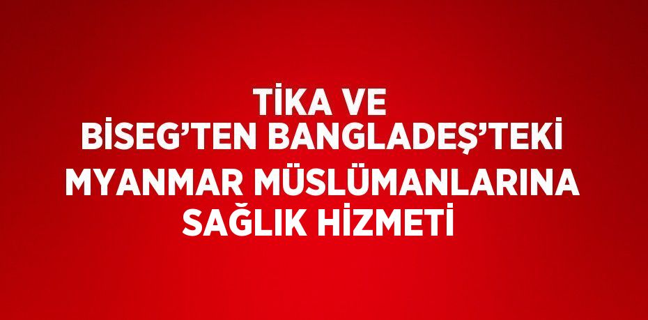 TİKA VE BİSEG’TEN BANGLADEŞ’TEKİ MYANMAR MÜSLÜMANLARINA SAĞLIK HİZMETİ