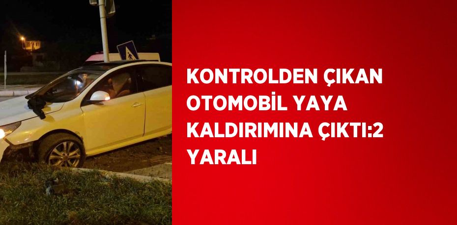 KONTROLDEN ÇIKAN OTOMOBİL YAYA KALDIRIMINA ÇIKTI:2 YARALI