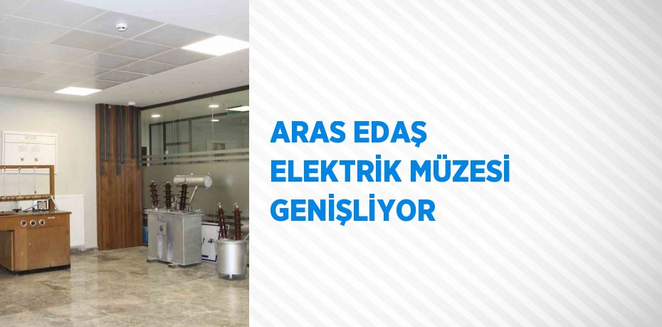 ARAS EDAŞ ELEKTRİK MÜZESİ GENİŞLİYOR