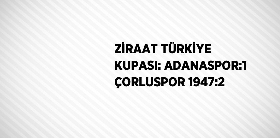 ZİRAAT TÜRKİYE KUPASI: ADANASPOR:1 ÇORLUSPOR 1947:2