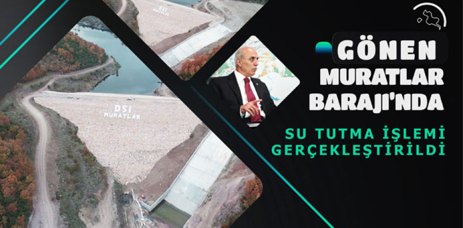 GÖNEN MURATLAR BARAJI’NDA SU TUTMA İŞLEMİ GERÇEKLEŞTİRİLDİ