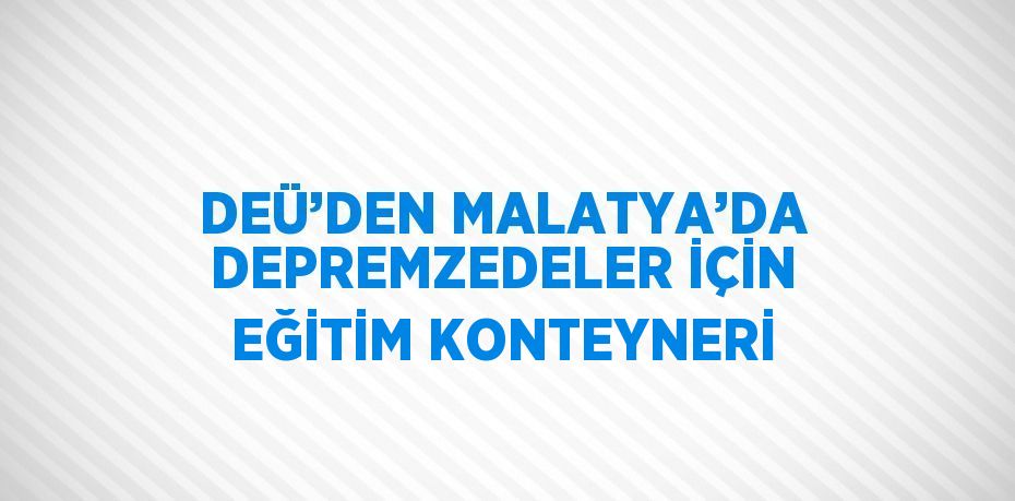 DEÜ’DEN MALATYA’DA DEPREMZEDELER İÇİN EĞİTİM KONTEYNERİ