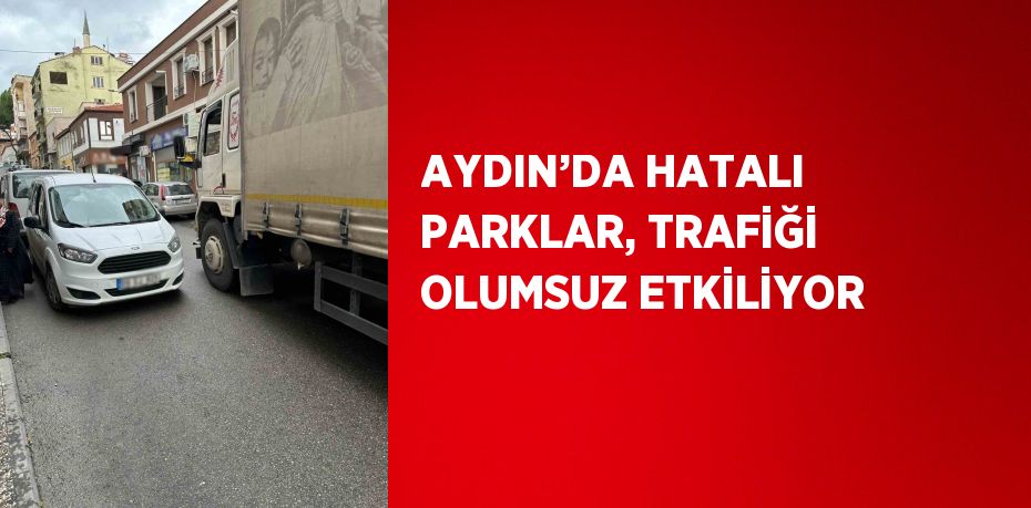 AYDIN’DA HATALI PARKLAR, TRAFİĞİ OLUMSUZ ETKİLİYOR