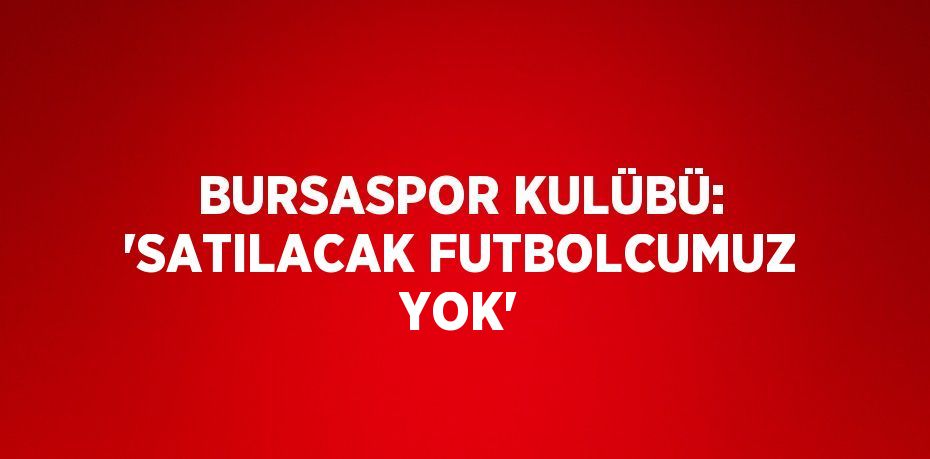 BURSASPOR KULÜBÜ: 'SATILACAK FUTBOLCUMUZ YOK'