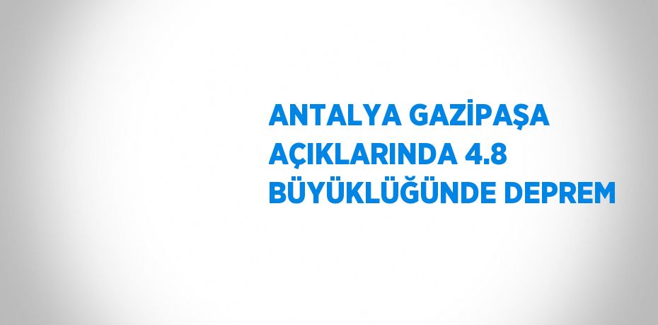 ANTALYA GAZİPAŞA AÇIKLARINDA 4.8 BÜYÜKLÜĞÜNDE DEPREM