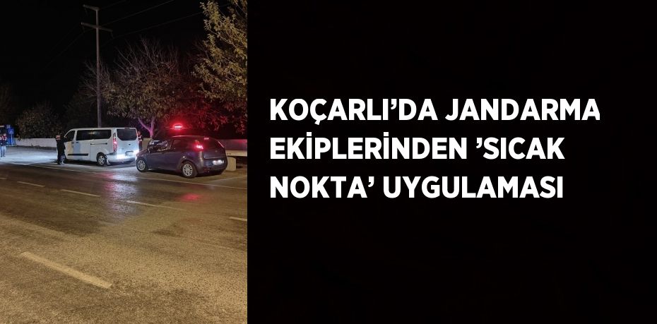 KOÇARLI’DA JANDARMA EKİPLERİNDEN ’SICAK NOKTA’ UYGULAMASI