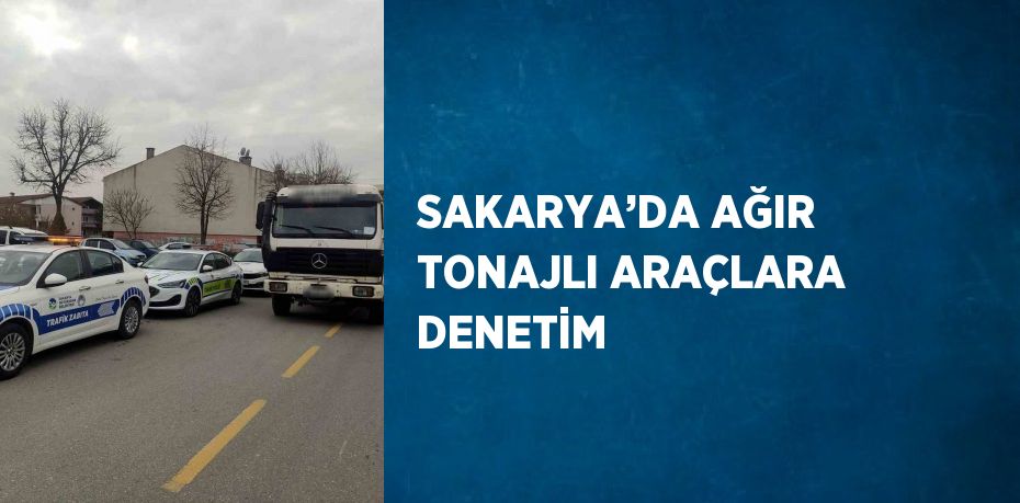 SAKARYA’DA AĞIR TONAJLI ARAÇLARA DENETİM