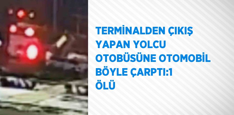 TERMİNALDEN ÇIKIŞ YAPAN YOLCU OTOBÜSÜNE OTOMOBİL BÖYLE ÇARPTI:1 ÖLÜ