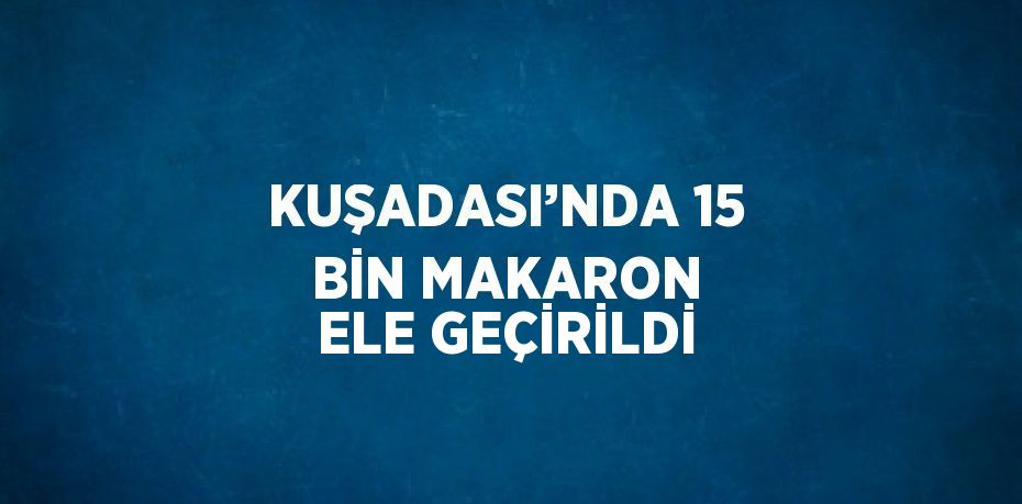 KUŞADASI’NDA 15 BİN MAKARON ELE GEÇİRİLDİ