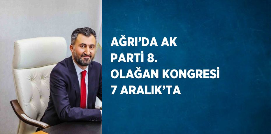 AĞRI’DA AK PARTİ 8. OLAĞAN KONGRESİ 7 ARALIK’TA