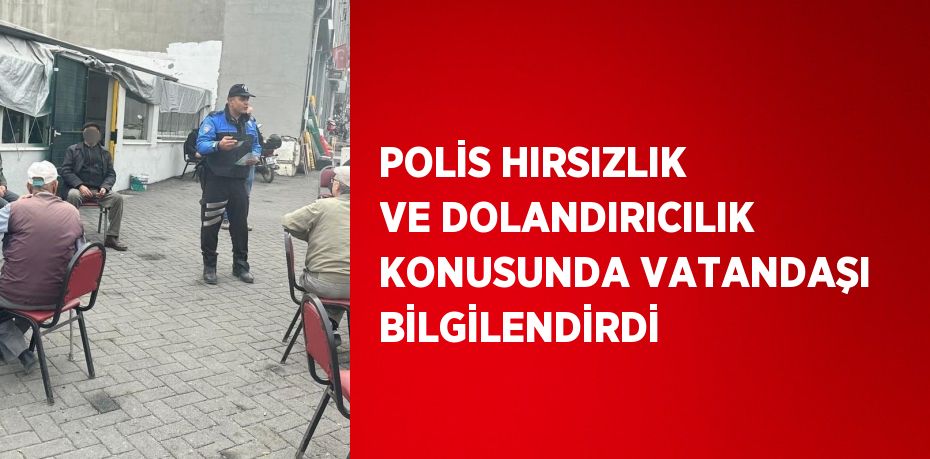 POLİS HIRSIZLIK VE DOLANDIRICILIK KONUSUNDA VATANDAŞI BİLGİLENDİRDİ