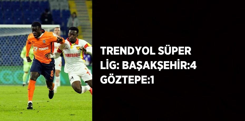 TRENDYOL SÜPER LİG: BAŞAKŞEHİR:4 GÖZTEPE:1