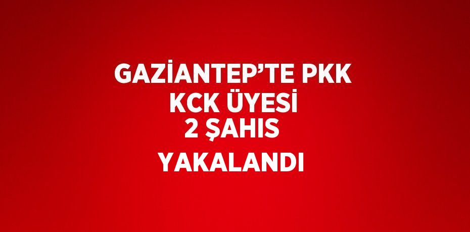 GAZİANTEP’TE PKK KCK ÜYESİ 2 ŞAHIS YAKALANDI