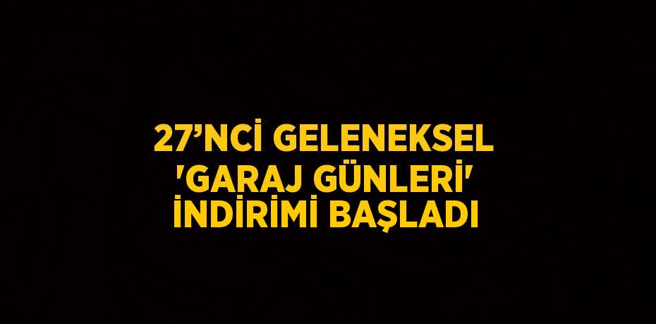 27’NCİ GELENEKSEL 'GARAJ GÜNLERİ' İNDİRİMİ BAŞLADI