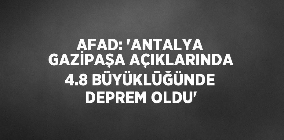 AFAD: 'ANTALYA GAZİPAŞA AÇIKLARINDA 4.8 BÜYÜKLÜĞÜNDE DEPREM OLDU'