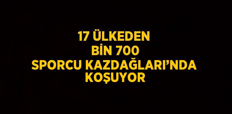 17 ÜLKEDEN BİN 700 SPORCU KAZDAĞLARI’NDA KOŞUYOR