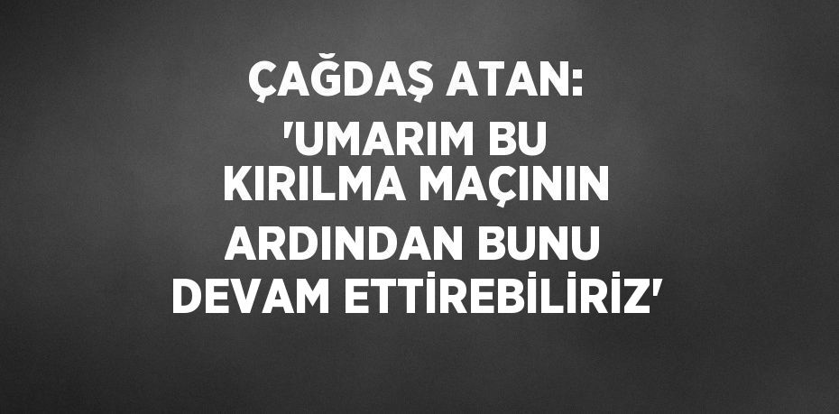 ÇAĞDAŞ ATAN: 'UMARIM BU KIRILMA MAÇININ ARDINDAN BUNU DEVAM ETTİREBİLİRİZ'