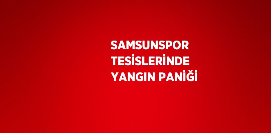 SAMSUNSPOR TESİSLERİNDE YANGIN PANİĞİ