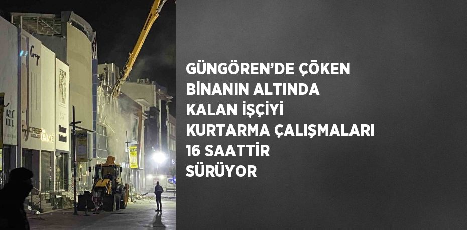 GÜNGÖREN’DE ÇÖKEN BİNANIN ALTINDA KALAN İŞÇİYİ KURTARMA ÇALIŞMALARI 16 SAATTİR SÜRÜYOR