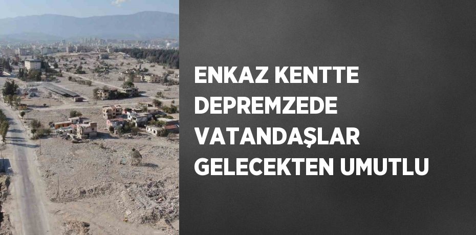 ENKAZ KENTTE DEPREMZEDE VATANDAŞLAR GELECEKTEN UMUTLU