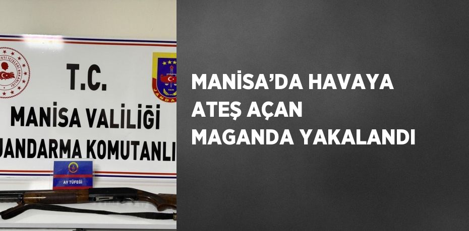 MANİSA’DA HAVAYA ATEŞ AÇAN MAGANDA YAKALANDI