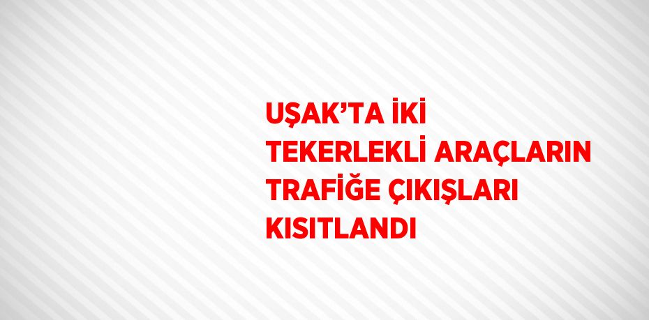 UŞAK’TA İKİ TEKERLEKLİ ARAÇLARIN TRAFİĞE ÇIKIŞLARI KISITLANDI