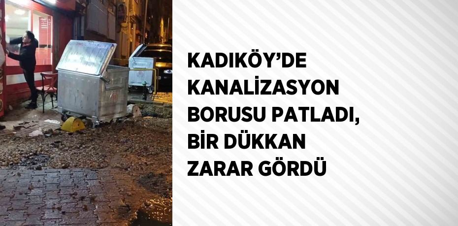 KADIKÖY’DE KANALİZASYON BORUSU PATLADI, BİR DÜKKAN ZARAR GÖRDÜ