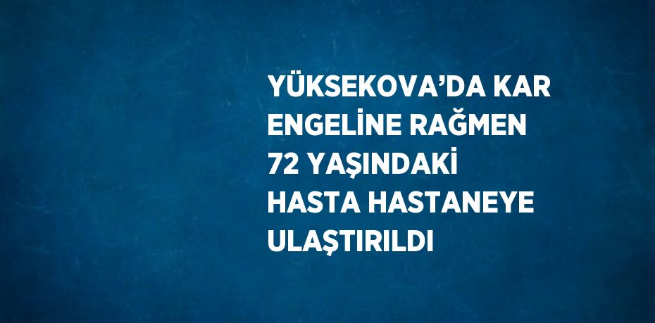 YÜKSEKOVA’DA KAR ENGELİNE RAĞMEN 72 YAŞINDAKİ HASTA HASTANEYE ULAŞTIRILDI