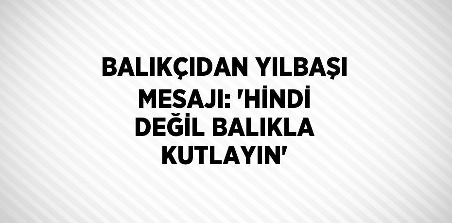 BALIKÇIDAN YILBAŞI MESAJI: 'HİNDİ DEĞİL BALIKLA KUTLAYIN'