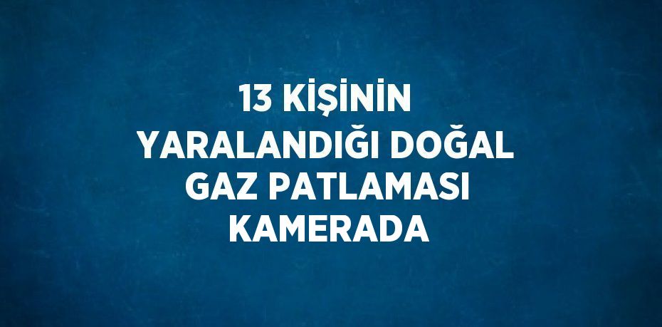 13 KİŞİNİN YARALANDIĞI DOĞAL GAZ PATLAMASI KAMERADA