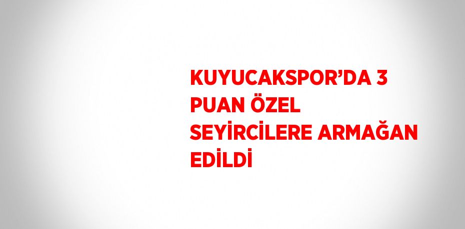 KUYUCAKSPOR’DA 3 PUAN ÖZEL SEYİRCİLERE ARMAĞAN EDİLDİ