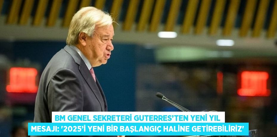 BM GENEL SEKRETERİ GUTERRES’TEN YENİ YIL MESAJI: '2025’İ YENİ BİR BAŞLANGIÇ HALİNE GETİREBİLİRİZ'