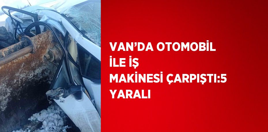 VAN’DA OTOMOBİL İLE İŞ MAKİNESİ ÇARPIŞTI:5 YARALI