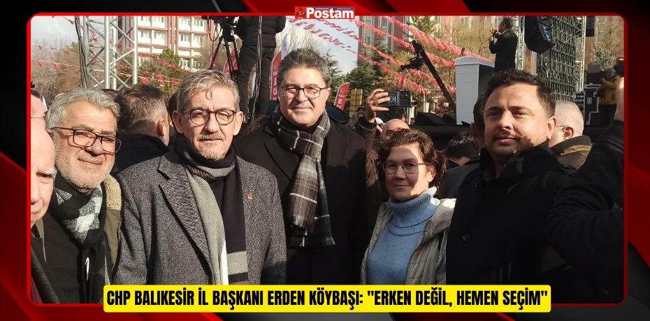 CHP BALIKESİR İL BAŞKANI ERDEN KÖYBAŞI: "ERKEN DEĞİL, HEMEN SEÇİM"