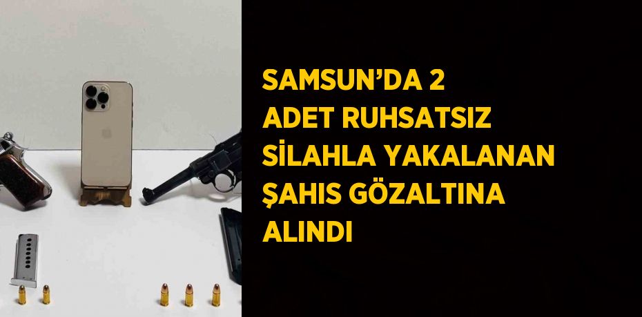 SAMSUN’DA 2 ADET RUHSATSIZ SİLAHLA YAKALANAN ŞAHIS GÖZALTINA ALINDI