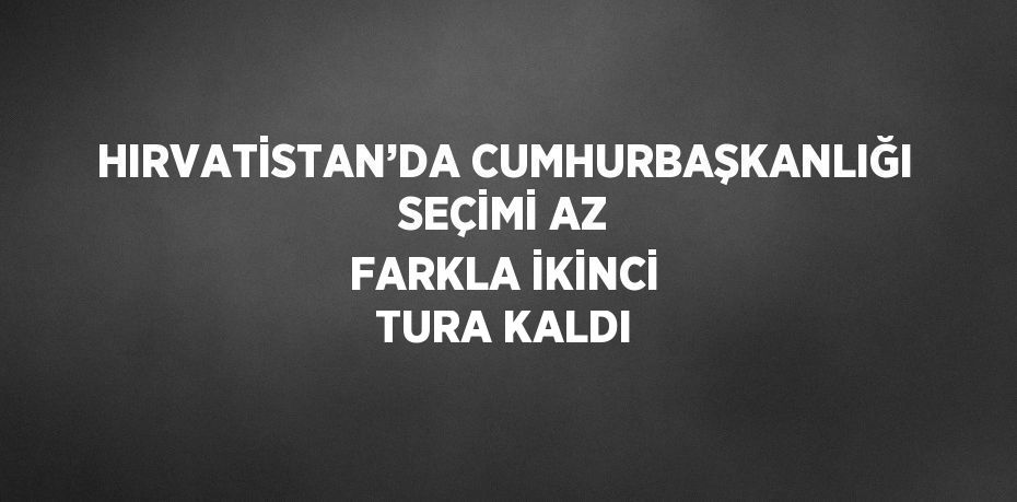 HIRVATİSTAN’DA CUMHURBAŞKANLIĞI SEÇİMİ AZ FARKLA İKİNCİ TURA KALDI