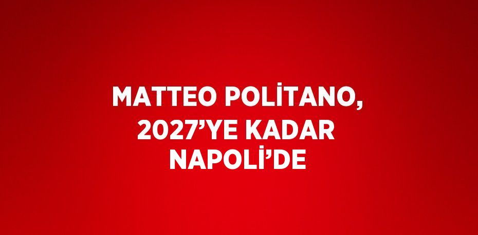 MATTEO POLİTANO, 2027’YE KADAR NAPOLİ’DE