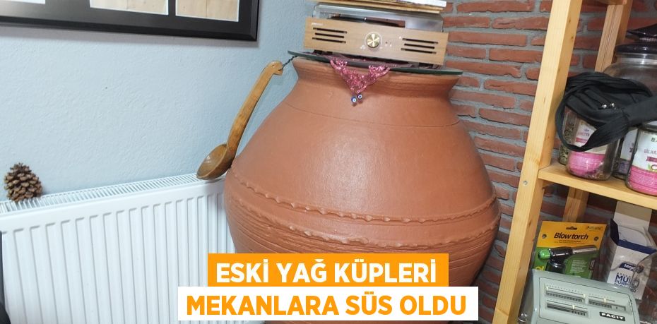 Eski yağ küpleri mekanlara süs oldu