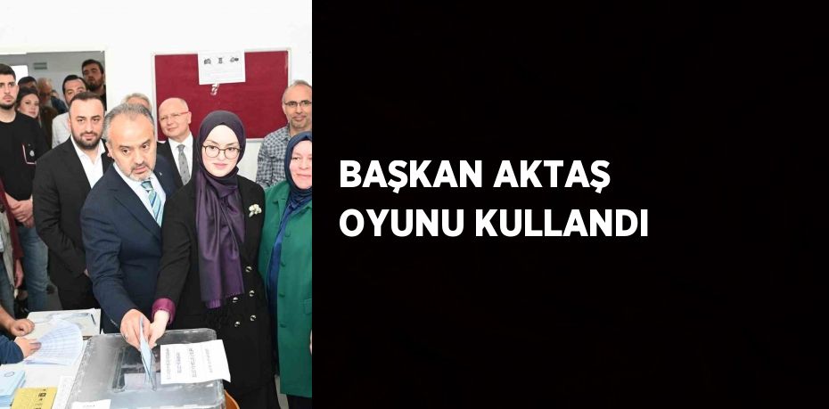 BAŞKAN AKTAŞ OYUNU KULLANDI