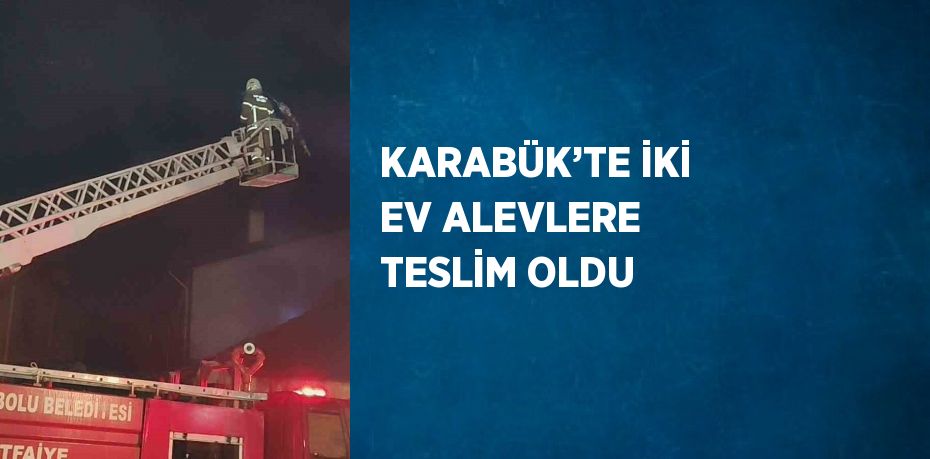 KARABÜK’TE İKİ EV ALEVLERE TESLİM OLDU