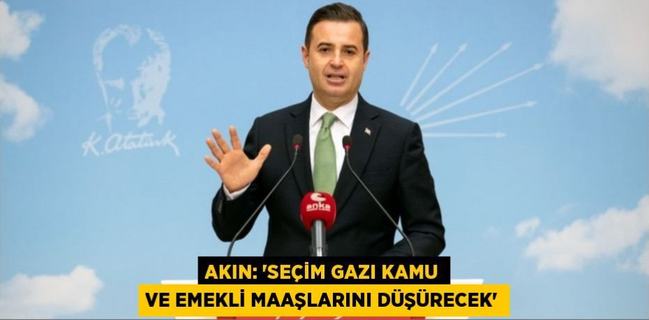 AKIN: ‘SEÇİM GAZI KAMU VE EMEKLİ MAAŞLARINI DÜŞÜRECEK’