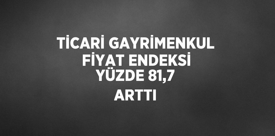 TİCARİ GAYRİMENKUL FİYAT ENDEKSİ YÜZDE 81,7 ARTTI